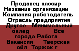 Продавец-кассир › Название организации ­ Компания-работодатель › Отрасль предприятия ­ Другое › Минимальный оклад ­ 18 750 - Все города Работа » Вакансии   . Тверская обл.,Торжок г.